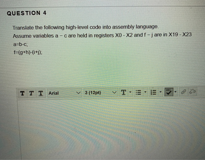 QUESTION 4 Translate the following high-level code into assembly language. Assume variables a - care held in registers XO - X