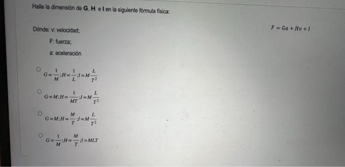 Halle la dimensión de G, H e I en la siguiente formula fisica: Donde: v: velocidad; \[ F=G a+H v+I \] F: fuerza; a: acelera