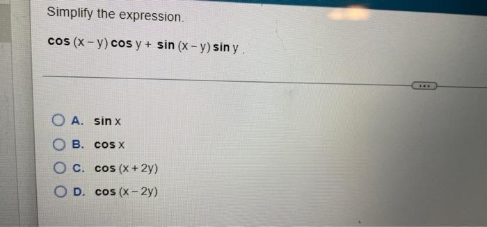 Simplify the expression. cos (x - y) cos y + sin (x - y) siny. O A. sinx B. COS X O C. cos (x + 2y) OD. cos (x-2y)