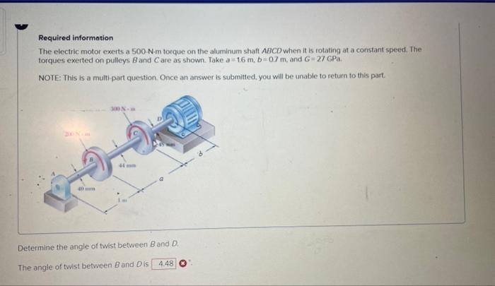 Required information
The electric motor exerts a \( 500-\mathrm{N} \cdot \mathrm{m} \) torque on the aluminum shaft \( A B C 