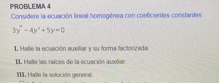 PROBLEMA 4 Considere la ecuación lineal homogénea con coeficientes constantes: 3y - 4y + 5y = 0 I. Halle la ecuación auxili