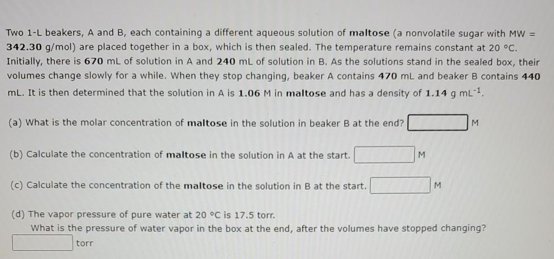 Two 1-L beakers, A and B, each containing a different aqueous solution of maltose (a nonvolatile sugar with MW =
342.30 g/mol