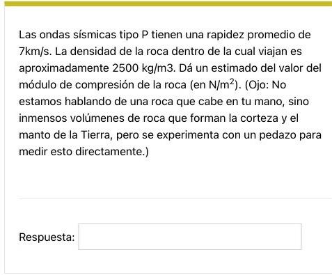 Las ondas sísmicas tipo \( \mathrm{P} \) tienen una rapidez promedio de \( 7 \mathrm{~km} / \mathrm{s} \). La densidad de la