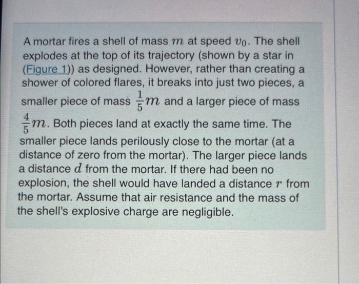 A mortar fires a shell of mass \( m \) at speed \( v_{0} \). The shell explodes at the top of its trajectory (shown by a star