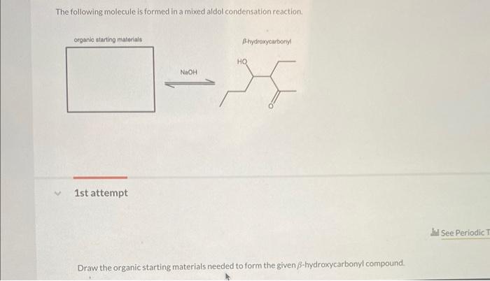 The following molecule is formed in a mixed aldol condensation reaction.
Ahydroxycarbony
1st attempt
Draw the organic startin