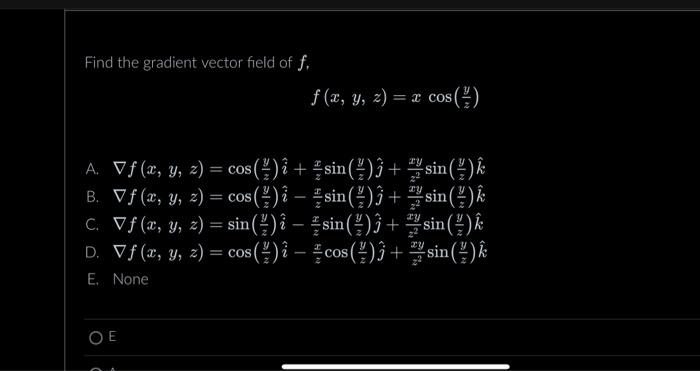 Find the gradient vector field of \( f \), \[ f(x, y, z)=x \cos \left(\frac{y}{z}\right) \] A. \( \nabla f(x, y, z)=\cos \lef