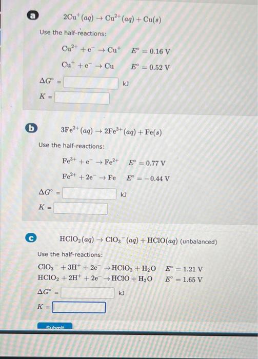 \[
2 \mathrm{Cu}^{+}(a q) \rightarrow \mathrm{Cu}^{2+}(a q)+\mathrm{Cu}(s)
\]
Use the half-reactions:
\[
\begin{array}{ll}
\m