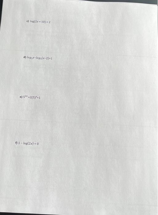 c) \( \log (2 x+10)=2 \) d) \( \log _{5} x-\log _{5}(x-2)=1 \) e) \( 5^{2 x}=2(5)^{x}+1 \) \( 1-\log (2 x)=0 \)