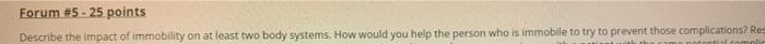 Forum #5 - 25 points Describe the impact of immobility on at least two body systems. How would you help the person who is imm