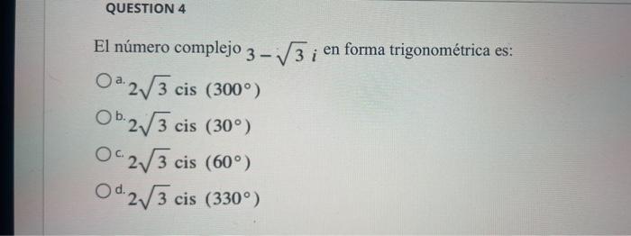 QUESTION 4 El número complejo 3-√√3 i en forma trigonométrica es: O2√3 cis (300°) Ob., b.2√3 cis (30°) 02√3 cis (60°) Od 2√3