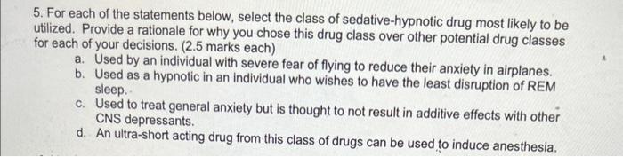 5. For each of the statements below, select the class of sedative-hypnotic drug most likely to be
utilized. Provide a rationa