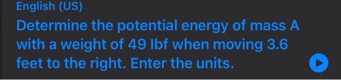 English (US) Determine the potential energy of mass \( A \) with a weight of \( 49 \mathrm{lb} \) when moving \( 3.6 \) feet