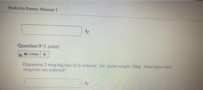 Rodeshia Ramey: Attempt 1 Question 9 (1 point) Listen Dopamine 2 mcg/kg/min IV is ordered. Mr. Jones weighs 50kg. How many to