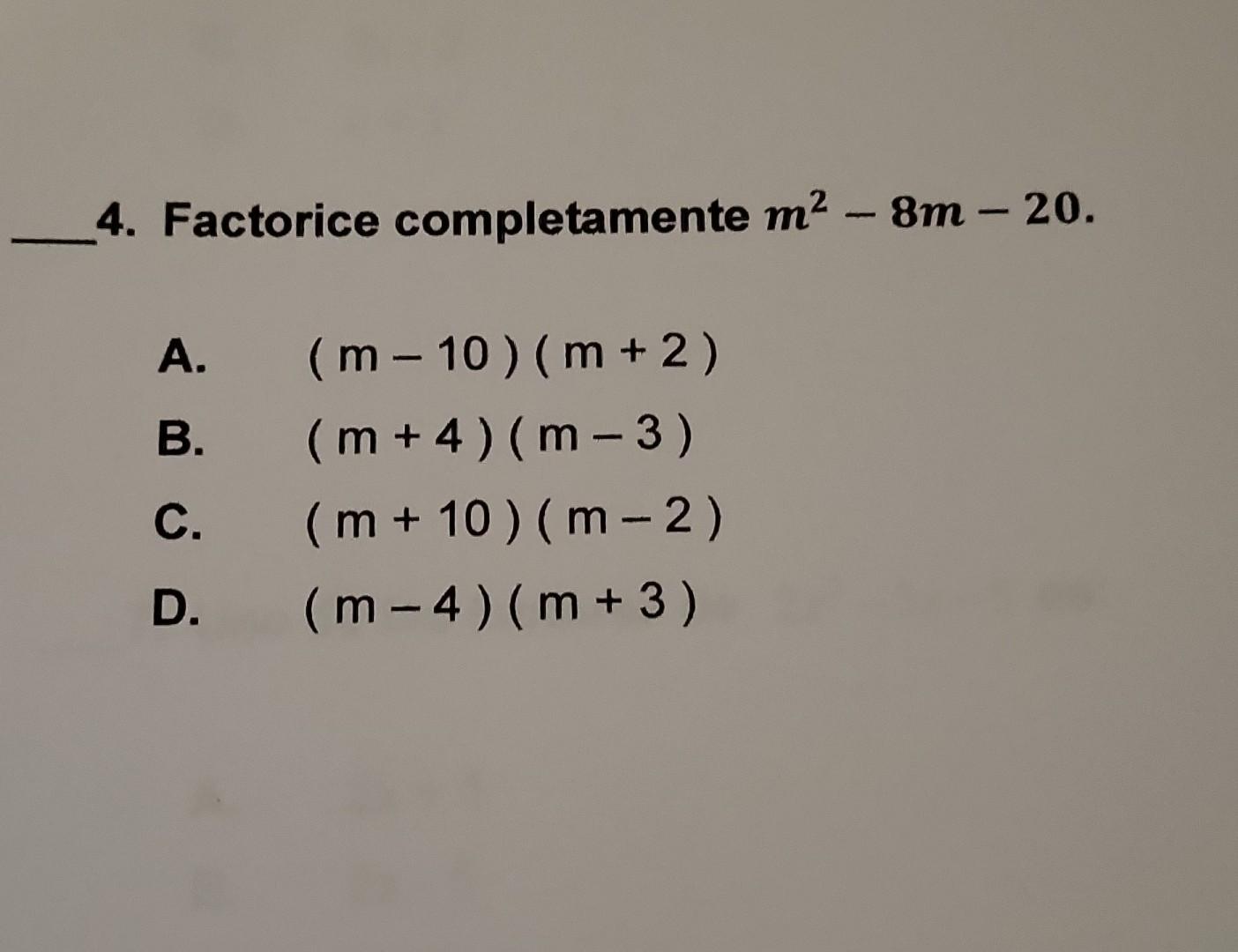 4. Factorice completamente \( m^{2}-8 m-20 \). A. \( (m-10)(m+2) \) B. \( (m+4)(m-3) \) C. \( (m+10)(m-2) \) D. \( (m-4)(m+3)