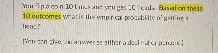 You flip a coin 10 times and you get 10 heads. Based on these 10 outcomes what is the empirical probability of getting a head