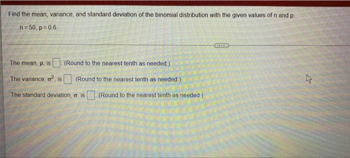 Find the mean, variance, and standard deviation of the binomial distribution with the given values of n and p.
n=50, p=0.6
Th