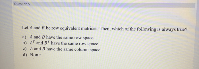 Solved Question 5 Let A and B be row equivalent matrices. Chegg