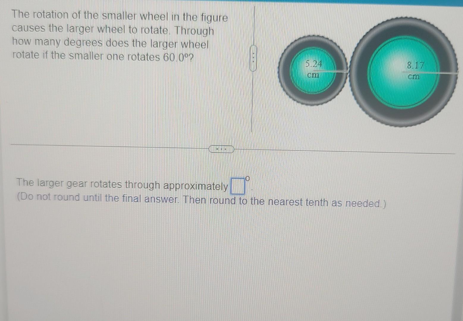 The rotation of the smaller wheel in the figure causes the larger wheel to rotate. Through how many degrees does the larger w