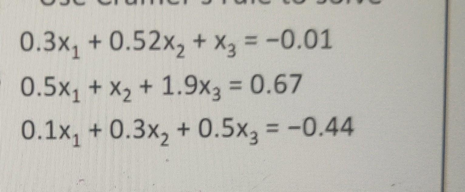 \( \begin{array}{l}.3 x_{1}+0.52 x_{2}+x_{3}=-0.01 \\ .5 x_{1}+x_{2}+1.9 x_{3}=0.67 \\ .1 x_{1}+0.3 x_{2}+0.5 x_{3}=-0.44\end