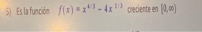 5) Es la función \( f(x)=x^{4 / 3}-4 x^{1 / 3} \) creciente en \( [0, \infty) \)