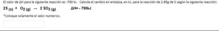 El valor de AH para la siguiente reacción es - 790 kl. Calcule el cambio en entalpia, en kl, para la reacción de 2.85g de S s