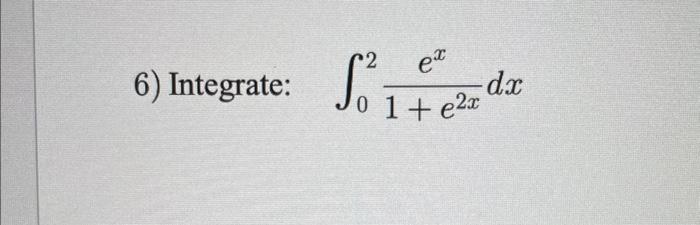 6) Integrate: \( \quad \int_{0}^{2} \frac{e^{x}}{1+e^{2 x}} d x \)