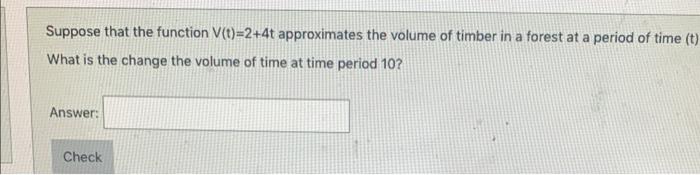Suppose that the function \( V(t)=2+4 t \) approximates the volume of timber in a forest at a period of time (t) What is the 