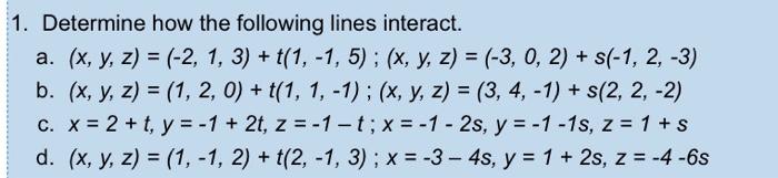 Determine how the following lines interact. a. \( (x, y, z)=(-2,1,3)+t(1,-1,5) ;(x, y, z)=(-3,0,2)+s(-1,2,-3) \) b. \( (x, y,