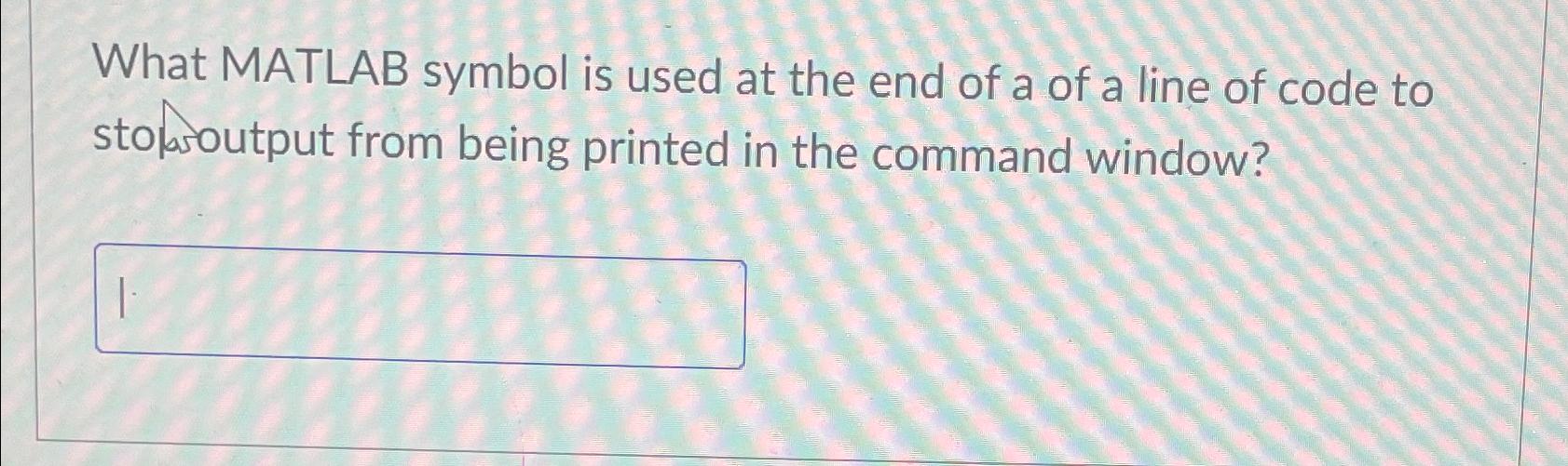 Solved What MATLAB symbol is used at the end of a of a line | Chegg.com