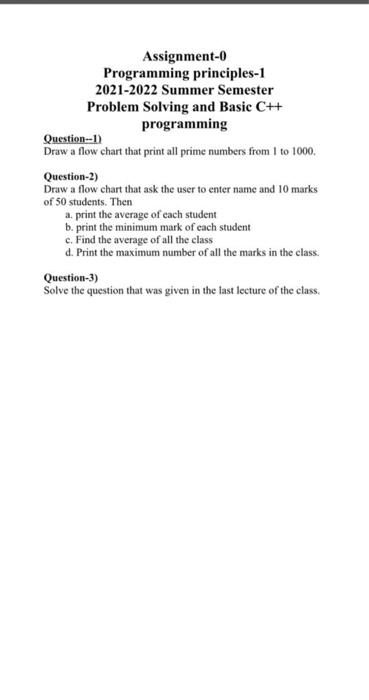 Assignment-0
Programming principles-1
2021-2022 Summer Semester
Problem Solving and Basic C++
programming
Question-1)
Draw a 