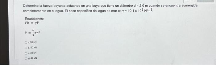 Determine la fuerza boyante actuando en una boya que tiene un dialmetro \( \mathrm{d}=2.0 \mathrm{~m} \) cuando se encuentra