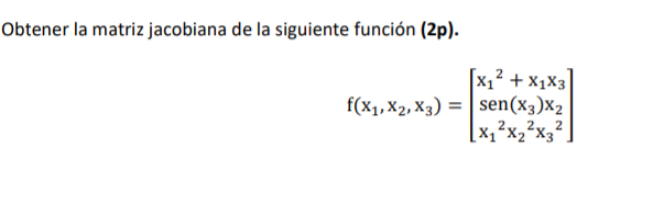 Obtener la matriz jacobiana de la siguiente función (2p). \[ f\left(x_{1}, x_{2}, x_{3}\right)=\left[\begin{array}{l} x_{1}{