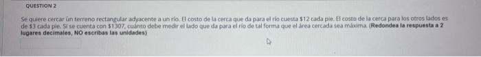 QUESTION 2 Se quiere cercar un terreno rectangular adyacente a un río. El costo de la cerca que da para el río cuesta $12 cad