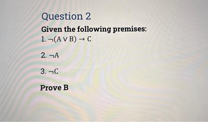 Solved Question 2 Given The Following Premises: 1. ¬(A V B) | Chegg.com