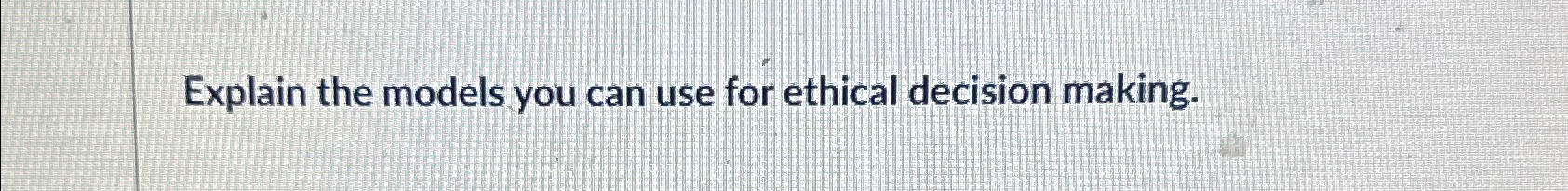 Solved Explain the models you can use for ethical decision | Chegg.com