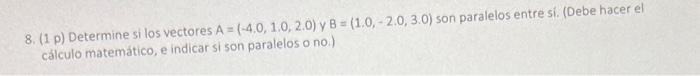 8. (1 p) Determine si los vectores \( A=(-4.0,1.0,2.0) \) y \( B=(1.0,-2.0,3.0) \) son paralelos entre si. (Debe hacer el cal