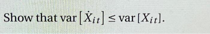 Solved Show that var[X˙it]≤var[Xit]. | Chegg.com