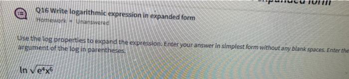 Q16 Write logarithmic expression in expanded form
Wse the log properties to expand the expression. Enteryour answer in simple