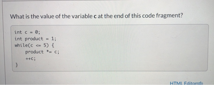 What is the value of the variable c at the end of this code fragment? int c = 0; int product = 1; while(c < 5) { product *= C