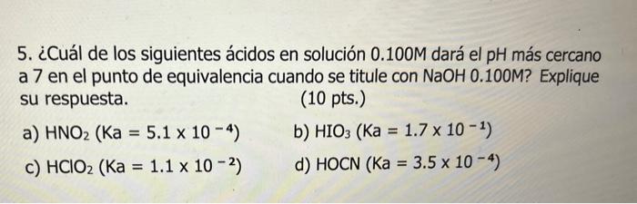 5. ¿Cuál de los siguientes ácidos en solución 0.100M dará el pH más cercano a 7 en el punto de equivalencia cuando se titule