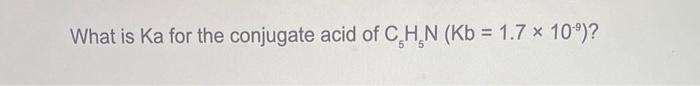 What is Ka for the conjugate acid of \( \mathrm{C}_{5} \mathrm{H}_{5} \mathrm{~N}\left(\mathrm{~Kb}=1.7 \times 10^{9}\right)