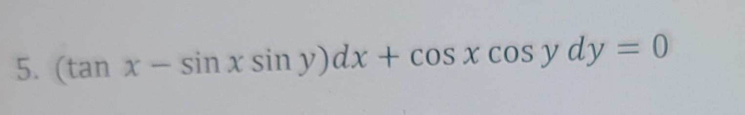 5. (tan x - sin x sin y) dx + cos x cos y dy = 0