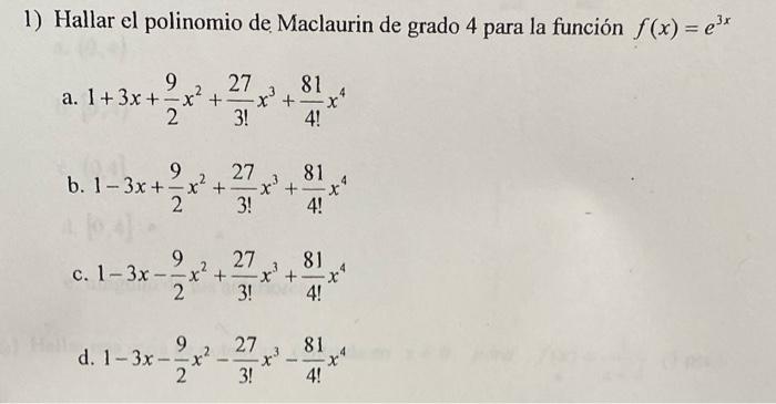 1) Hallar el polinomio de Maclaurin de grado 4 para la función \( f(x)=e^{3 x} \) a. \( 1+3 x+\frac{9}{2} x^{2}+\frac{27}{3 !