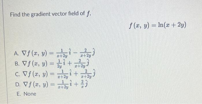 Find the gradient vector field of \( f \), \[ f(x, y)=\ln (x+2 y) \] A. \( \nabla f(x, y)=\frac{1}{x+2 y} \hat{i}-\frac{2}{x+