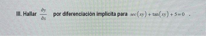 III. Hallar \( \frac{\partial y}{\partial x} \) por diferenciación implicita para \( \sec (x y)+\tan (x y)+5=0 \).