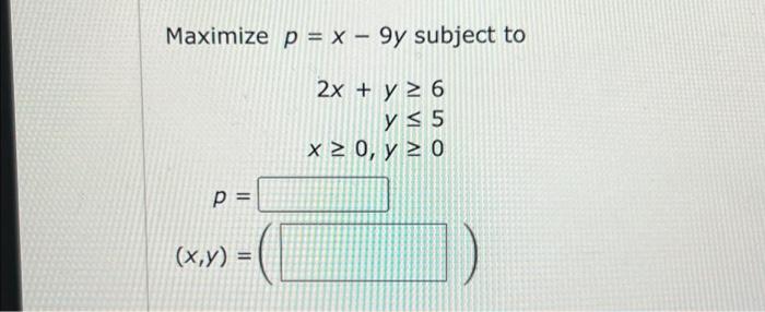 Maximize \( p=x-9 y \) subject to \[ \begin{array}{r} 2 x+y \geq 6 \\ y \leq 5 \\ x \geq 0, y \geq 0 \end{array} \]