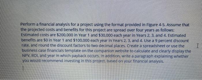 Perform a financial analysis for a project using the format provided in Figure 4-5. Assume that the profected costs and benef