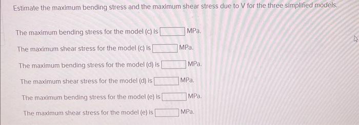 Estimate the maximum bending stress and the maximum shear stress due to \( \mathrm{V} \) for the three simplified models.
The