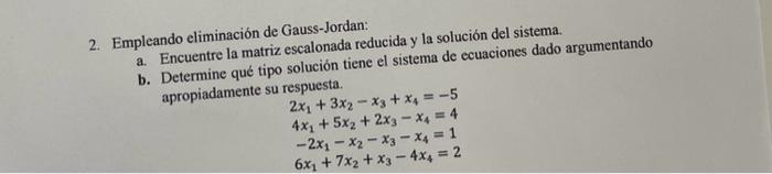 2. Empleando climinación de Gauss-Jordan: a. Encuentre la matriz escalonada reducida y la solución del sistema. b. Determine