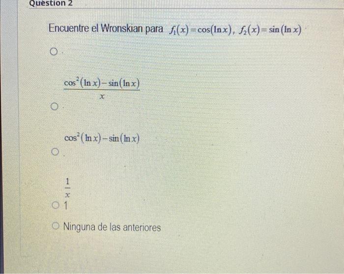 Encuentre el Wronskian para \( f_{1}(x)=\cos (\ln x), f_{2}(x)=\sin (\ln x) \) \[ \frac{\cos ^{2}(\ln x)-\sin (\ln x)}{x} \]